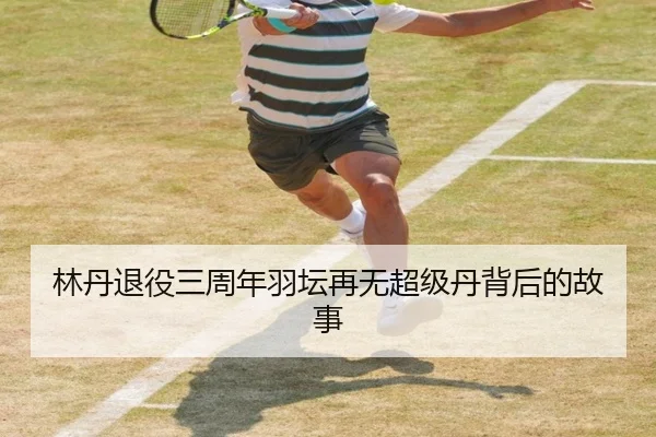 林丹退役三周年羽坛再无超级丹背后的故事